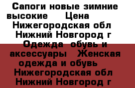 Сапоги новые зимние высокие.  › Цена ­ 6 000 - Нижегородская обл., Нижний Новгород г. Одежда, обувь и аксессуары » Женская одежда и обувь   . Нижегородская обл.,Нижний Новгород г.